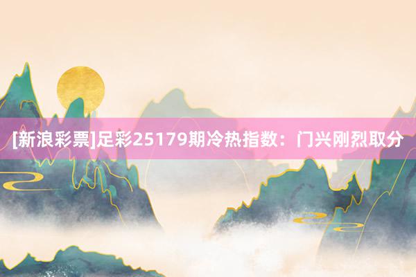 [新浪彩票]足彩25179期冷热指数：门兴刚烈取分