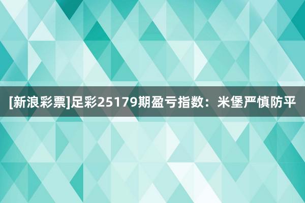 [新浪彩票]足彩25179期盈亏指数：米堡严慎防平