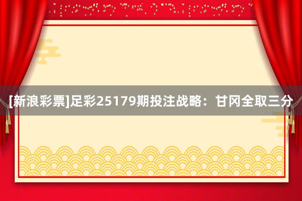 [新浪彩票]足彩25179期投注战略：甘冈全取三分